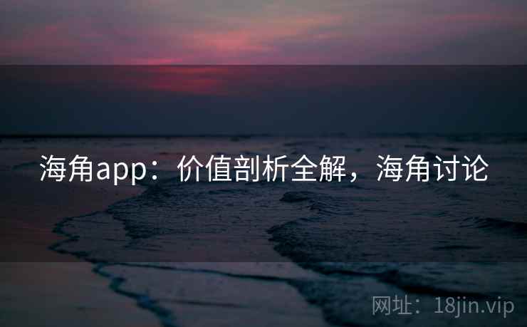 海角app:价值剖析全解,海角讨论 海角app:价值剖析全解,海角讨论