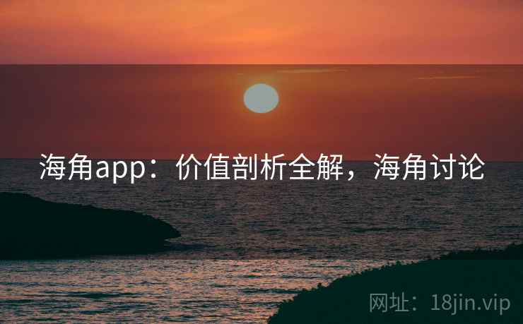 海角app:价值剖析全解,海角讨论 海角app:价值剖析全解,海角讨论