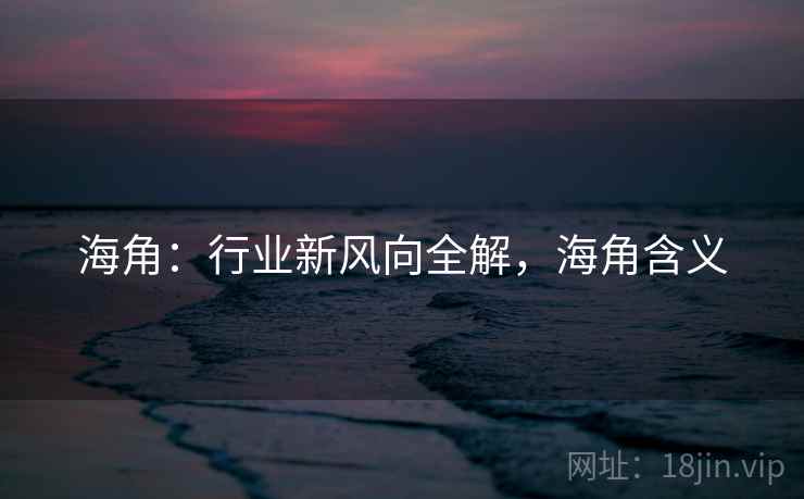 海角:行业新风向全解,海角含义 海角:行业新风向全解,海角含义