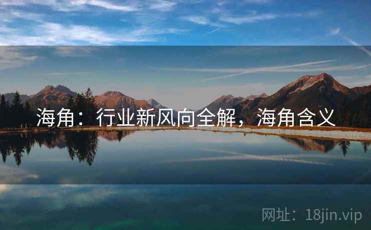 海角:行业新风向全解,海角含义 海角:行业新风向全解,海角含义