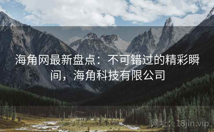 海角网最新盘点:不可错过的精彩瞬间,海角科技有限公司 海角网最新盘点:不可错过的精彩瞬间,海角科技有限公司
