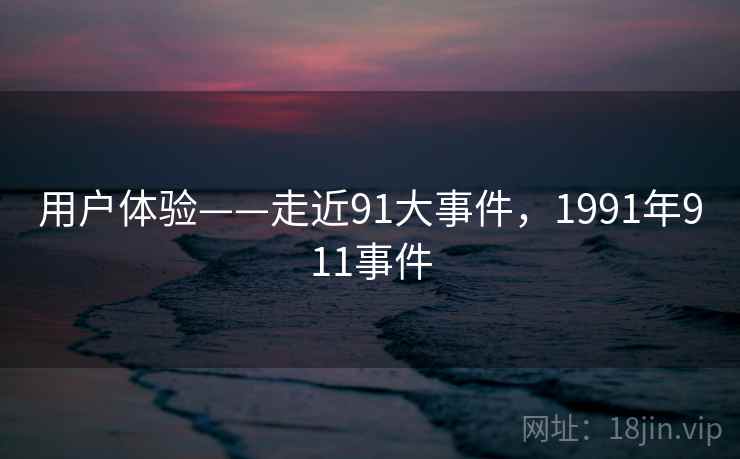 用户体验——走近91大事件,1991年911事件 用户体验——走近91大事件,1991年911事件