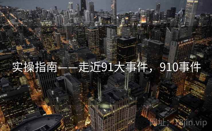 实操指南——走近91大事件,910事件 实操指南——走近91大事件,910事件