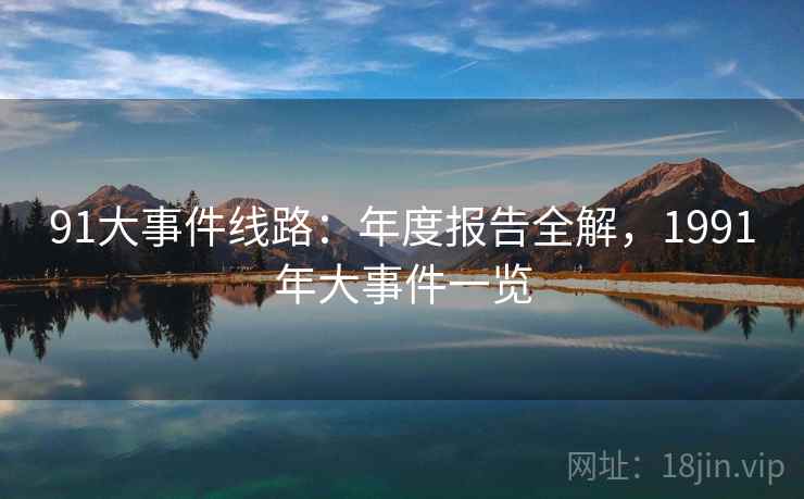 91大事件线路:年度报告全解,1991年大事件一览 91大事件线路:年度报告全解,1991年大事件一览