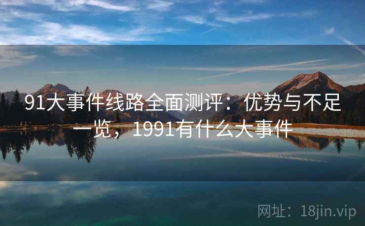 91大事件线路全面测评:优势与不足一览,1991有什么大事件 91大事件线路全面测评:优势与不足一览,1991有什么大事件