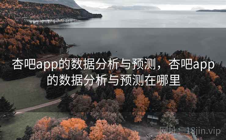 杏吧app的数据分析与预测,杏吧app的数据分析与预测在哪里 杏吧app的数据分析与预测,杏吧app的数据分析与预测在哪里