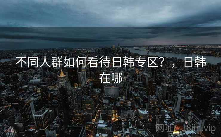 不同人群如何看待日韩专区？，日韩在哪