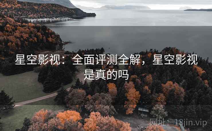 星空影视：全面评测全解，星空影视是真的吗