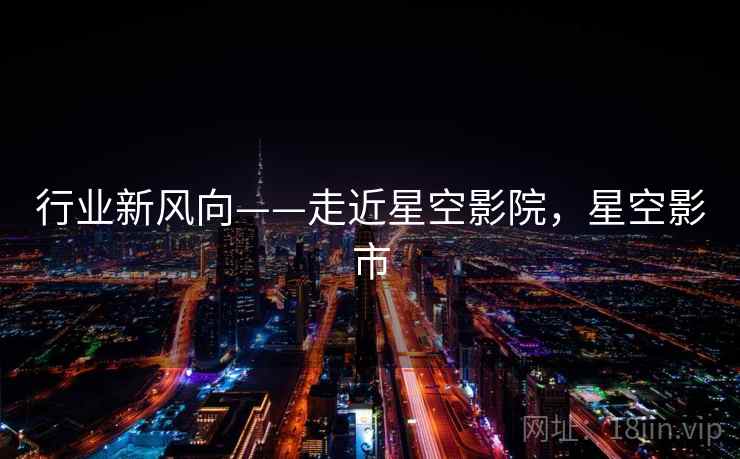 行业新风向——走近星空影院,星空影市 行业新风向——走近星空影院,星空影市
