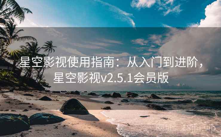 星空影视使用指南:从入门到进阶,星空影视v2.5.1会员版 星空影视使用指南:从入门到进阶,星空影视v2.5.1会员版