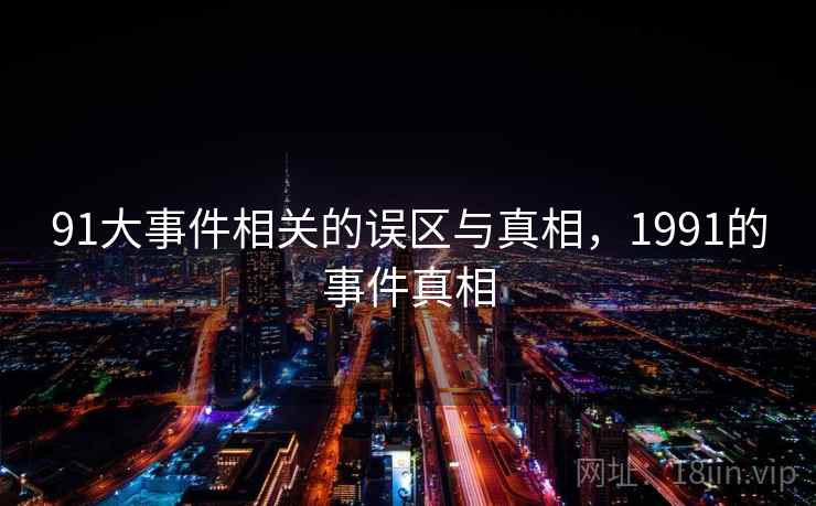 91大事件相关的误区与真相,1991的事件真相 91大事件相关的误区与真相,1991的事件真相