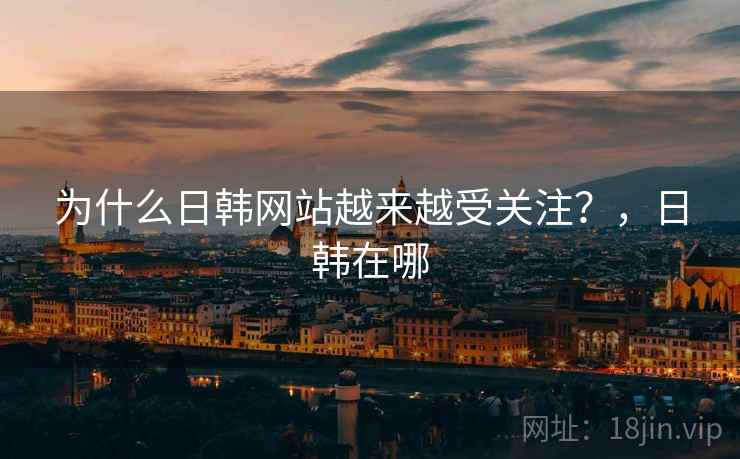 为什么日韩网站越来越受关注？，日韩在哪