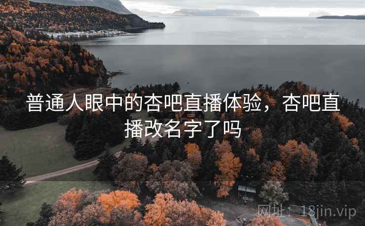 普通人眼中的杏吧直播体验，杏吧直播改名字了吗