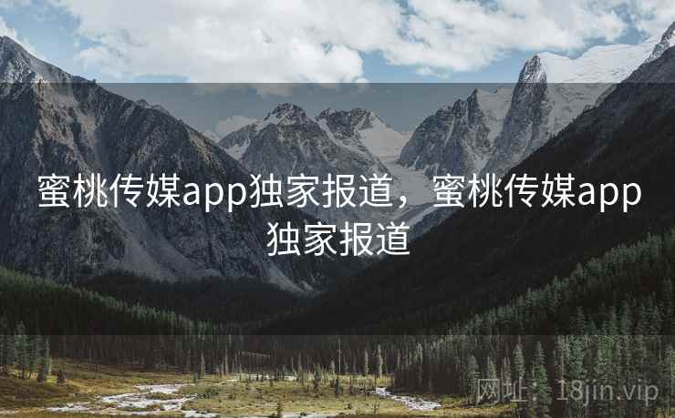 蜜桃传媒app独家报道，蜜桃传媒app独家报道