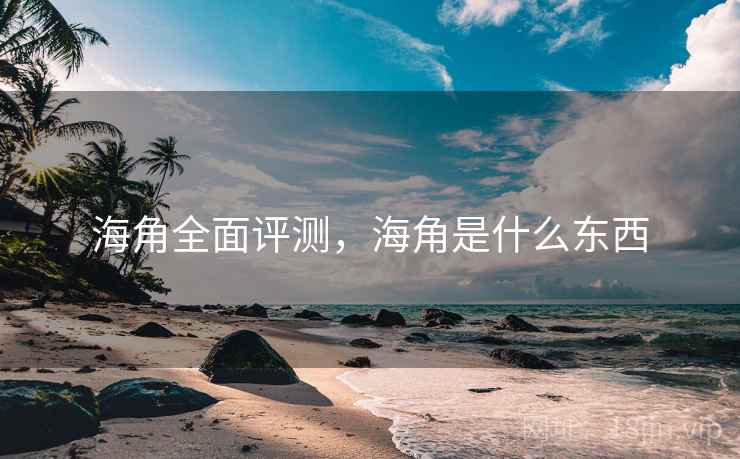 海角全面评测,海角是什么东西 海角全面评测,海角是什么东西