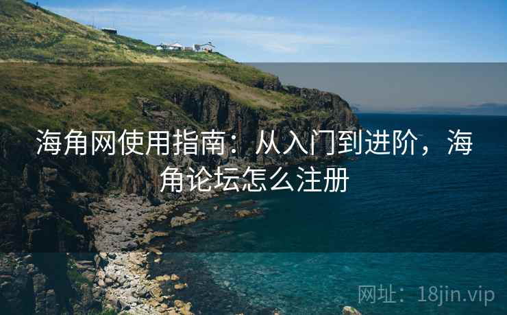 海角网使用指南:从入门到进阶,海角论坛怎么注册 海角网使用指南:从入门到进阶,海角论坛怎么注册