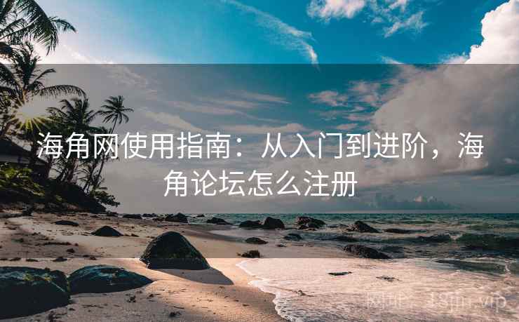 海角网使用指南：从入门到进阶，海角论坛怎么注册