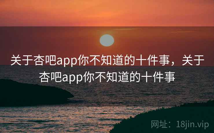 关于杏吧app你不知道的十件事，关于杏吧app你不知道的十件事