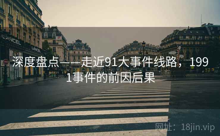 深度盘点——走近91大事件线路,1991事件的前因后果 深度盘点——走近91大事件线路,1991事件的前因后果