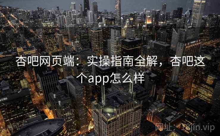 杏吧网页端：实操指南全解，杏吧这个app怎么样