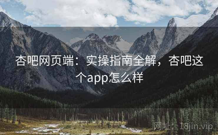 杏吧网页端:实操指南全解,杏吧这个app怎么样 杏吧网页端:实操指南全解,杏吧这个app怎么样