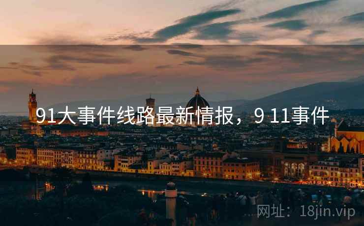 91大事件线路最新情报,9 11事件 91大事件线路最新情报,9 11事件