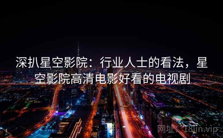 深扒星空影院:行业人士的看法,星空影院高清电影好看的电视剧 深扒星空影院:行业人士的看法,星空影院高清电影好看的电视剧