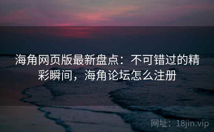 海角网页版最新盘点:不可错过的精彩瞬间,海角论坛怎么注册 海角网页版最新盘点:不可错过的精彩瞬间,海角论坛怎么注册