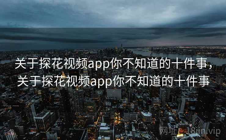 关于探花视频app你不知道的十件事,关于探花视频app你不知道的十件事 关于探花视频app你不知道的十件事,关于探花视频app你不知道的十件事