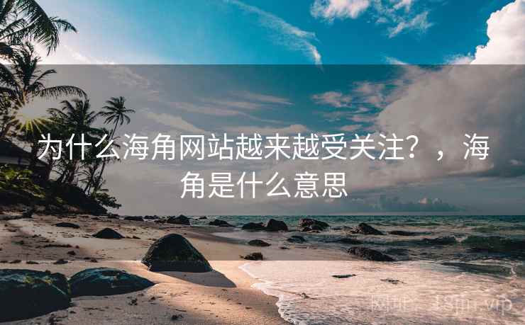 为什么海角网站越来越受关注?,海角是什么意思 为什么海角网站越来越受关注?,海角是什么意思