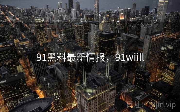 91黑料最新情报，91wiill