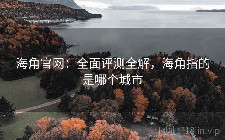 海角官网：全面评测全解，海角指的是哪个城市
