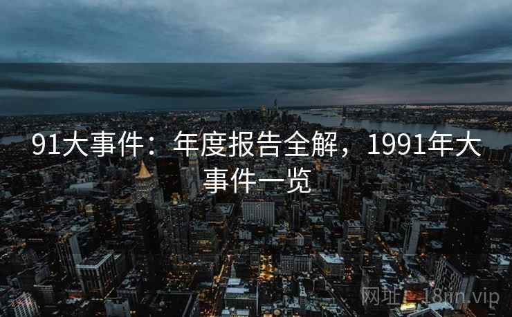 91大事件：年度报告全解，1991年大事件一览