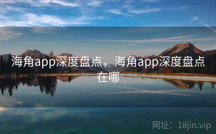 海角app深度盘点,海角app深度盘点在哪 海角app深度盘点,海角app深度盘点在哪