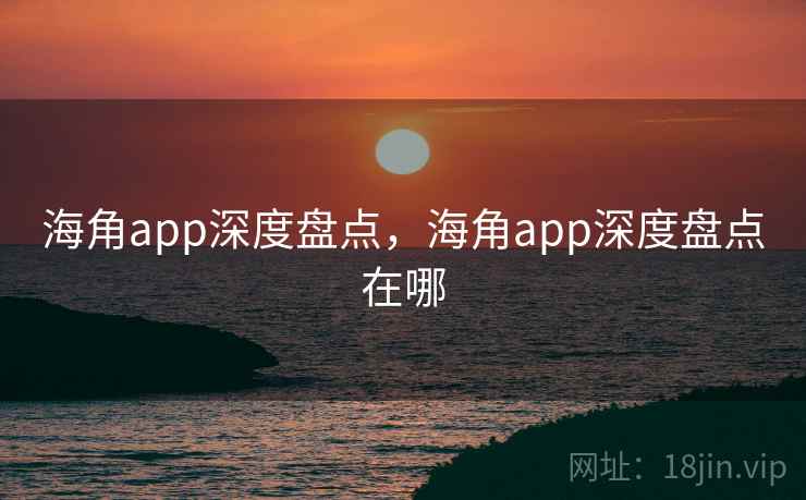 海角app深度盘点，海角app深度盘点在哪