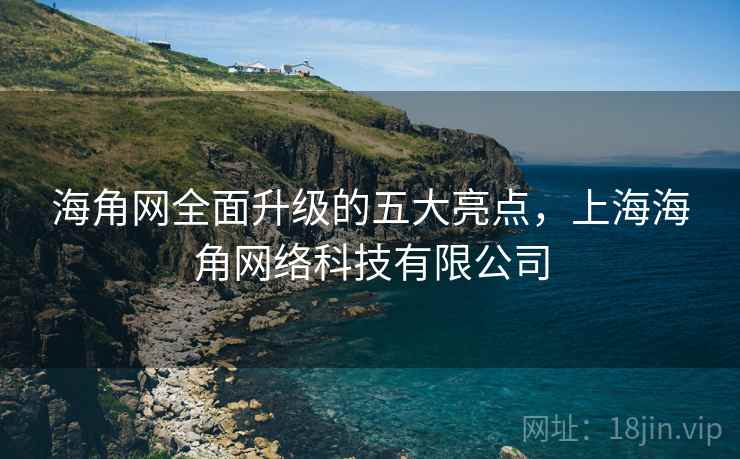 海角网全面升级的五大亮点,上海海角网络科技有限公司 海角网全面升级的五大亮点,上海海角网络科技有限公司
