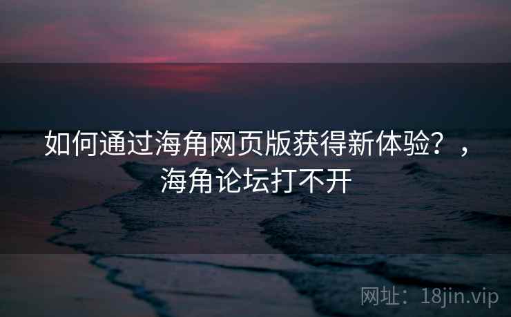 如何通过海角网页版获得新体验？，海角论坛打不开