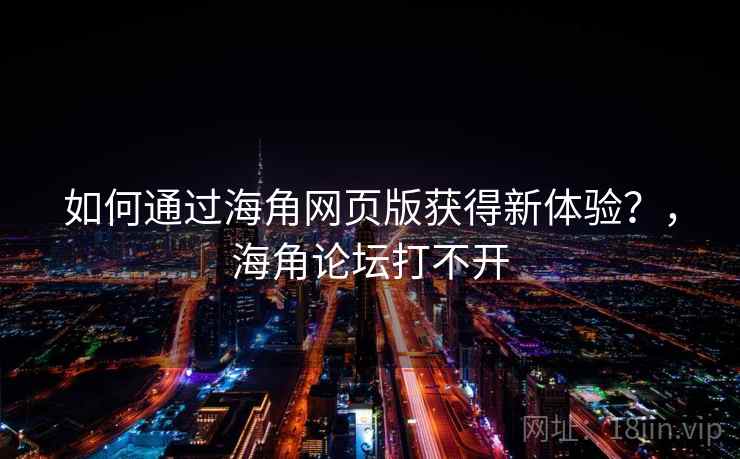 如何通过海角网页版获得新体验?,海角论坛打不开 如何通过海角网页版获得新体验?,海角论坛打不开