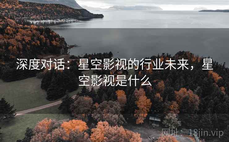 深度对话：星空影视的行业未来，星空影视是什么