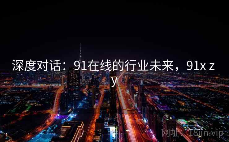深度对话：91在线的行业未来，91x z y