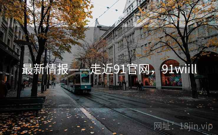 最新情报——走近91官网，91wiill