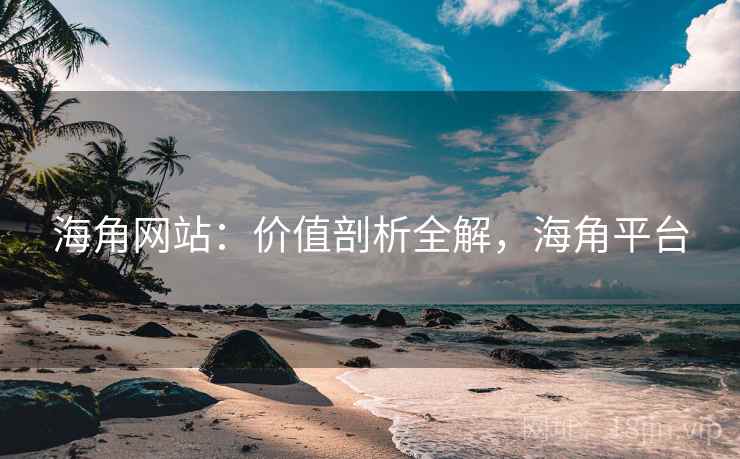 海角网站：价值剖析全解，海角平台