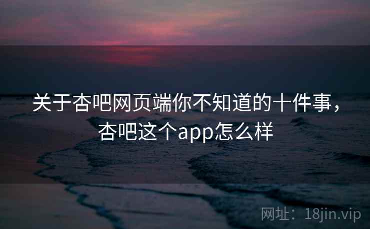 关于杏吧网页端你不知道的十件事,杏吧这个app怎么样 关于杏吧网页端你不知道的十件事,杏吧这个app怎么样