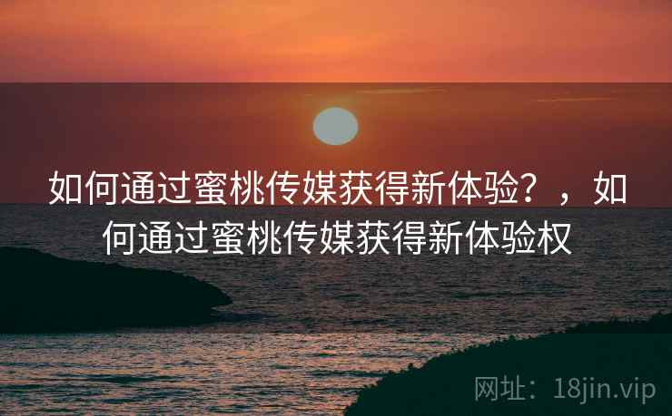 如何通过蜜桃传媒获得新体验？，如何通过蜜桃传媒获得新体验权