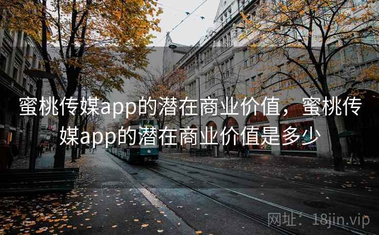 蜜桃传媒app的潜在商业价值，蜜桃传媒app的潜在商业价值是多少