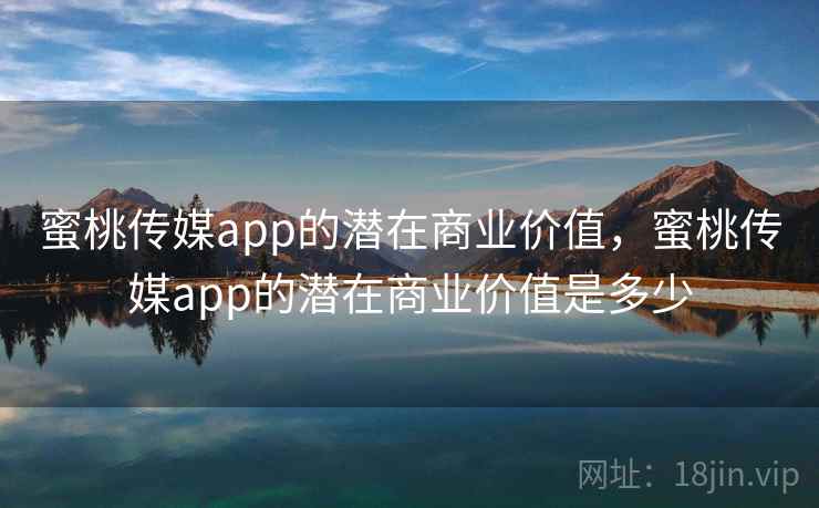 蜜桃传媒app的潜在商业价值,蜜桃传媒app的潜在商业价值是多少 蜜桃传媒app的潜在商业价值,蜜桃传媒app的潜在商业价值是多少
