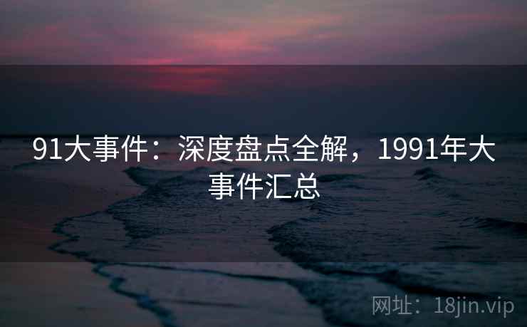 91大事件：深度盘点全解，1991年大事件汇总