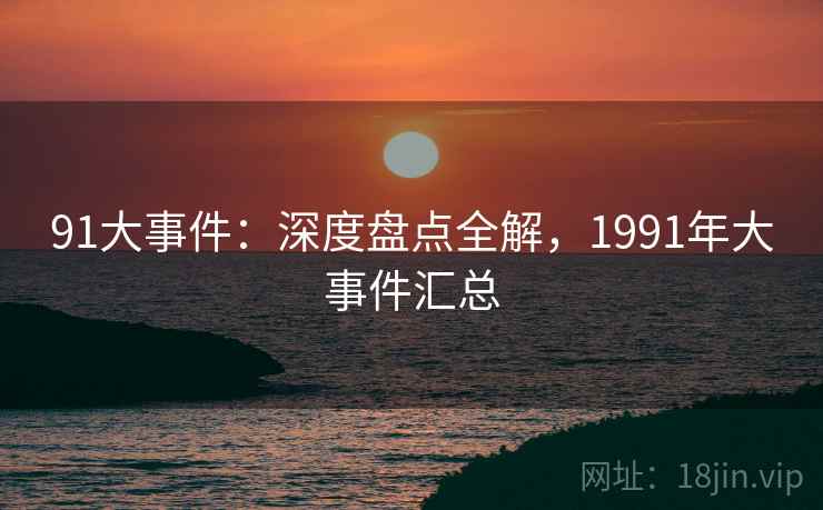 91大事件:深度盘点全解,1991年大事件汇总 91大事件:深度盘点全解,1991年大事件汇总