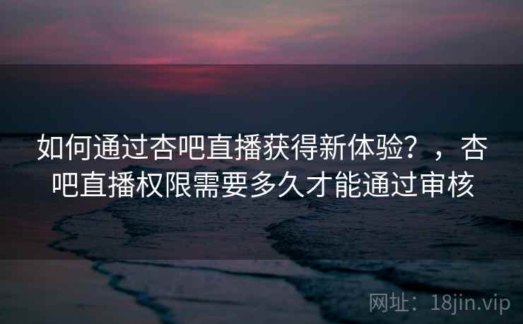 如何通过杏吧直播获得新体验?,杏吧直播权限需要多久才能通过审核 如何通过杏吧直播获得新体验?,杏吧直播权限需要多久才能通过审核