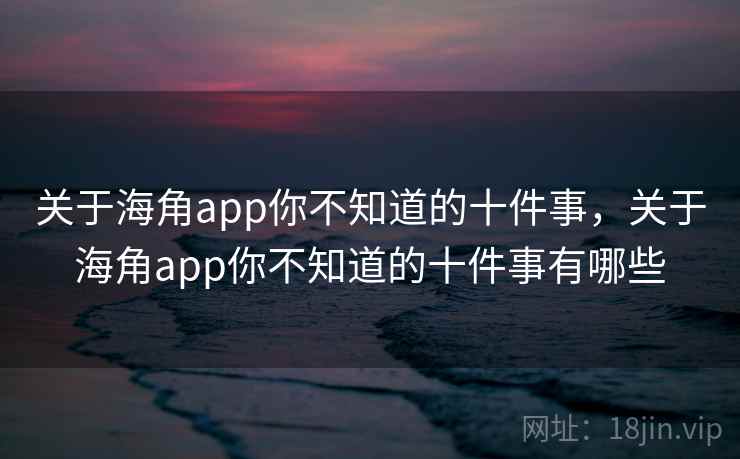 关于海角app你不知道的十件事，关于海角app你不知道的十件事有哪些